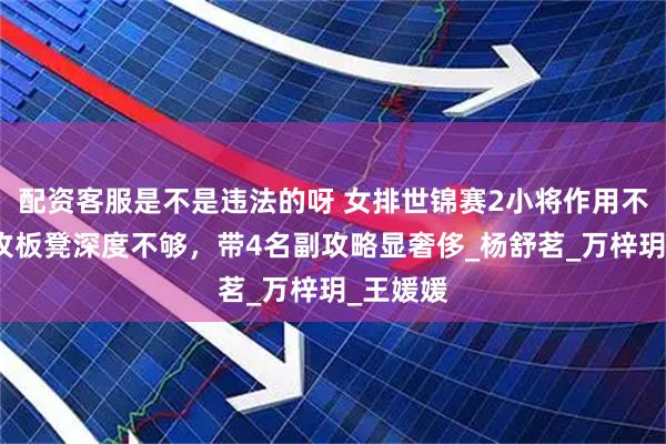 配资客服是不是违法的呀 女排世锦赛2小将作用不大！边攻板凳深度不够，带4名副攻略显奢侈_杨舒茗_万梓玥_王媛媛