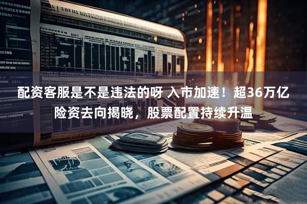 配资客服是不是违法的呀 入市加速！超36万亿险资去向揭晓，股票配置持续升温