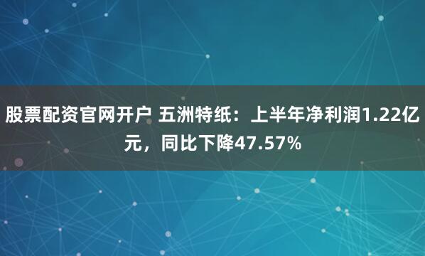 股票配资官网开户 五洲特纸：上半年净利润1.22亿元，同比下降47.57%