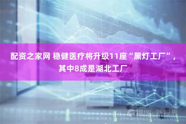 配资之家网 稳健医疗将升级11座“黑灯工厂”，其中8成是湖北工厂
