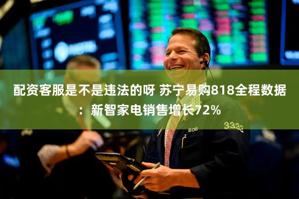 配资客服是不是违法的呀 苏宁易购818全程数据：新智家电销售增长72%