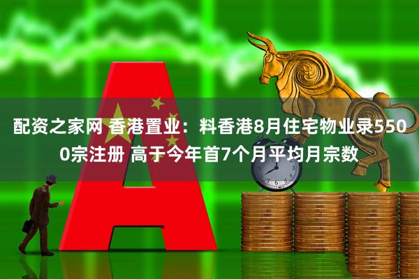 配资之家网 香港置业：料香港8月住宅物业录5500宗注册 高于今年首7个月平均月宗数