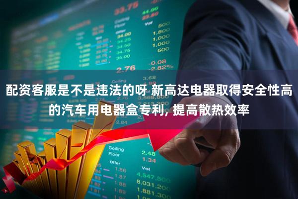 配资客服是不是违法的呀 新高达电器取得安全性高的汽车用电器盒专利, 提高散热效率