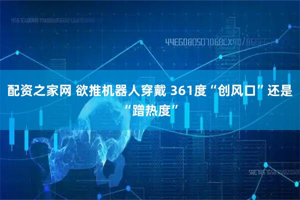 配资之家网 欲推机器人穿戴 361度“创风口”还是“蹭热度”