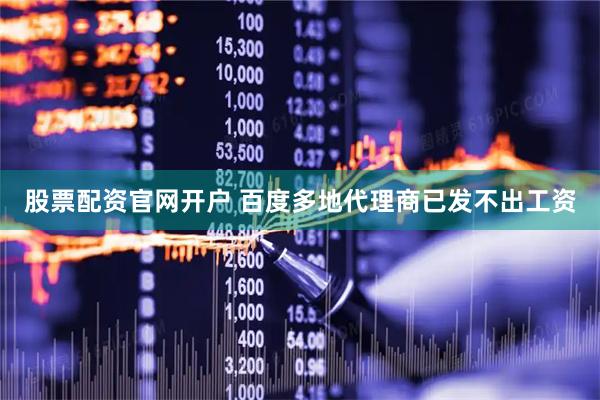 股票配资官网开户 百度多地代理商已发不出工资