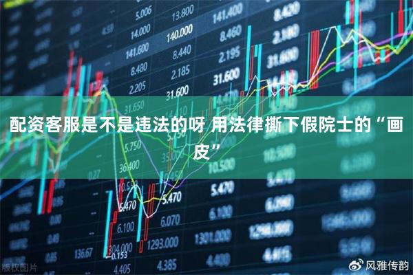 配资客服是不是违法的呀 用法律撕下假院士的“画皮”