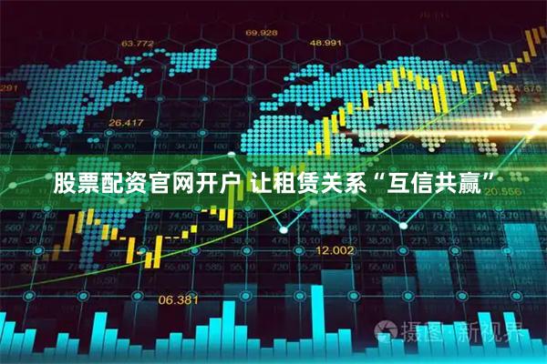 股票配资官网开户 让租赁关系“互信共赢”