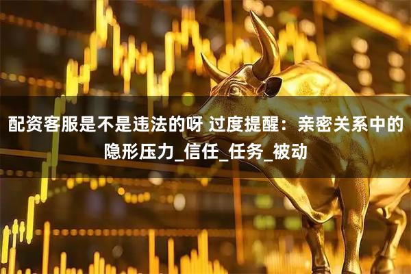 配资客服是不是违法的呀 过度提醒：亲密关系中的隐形压力_信任_任务_被动