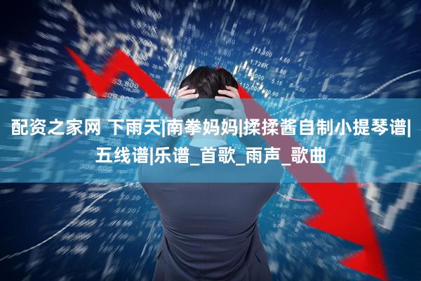配资之家网 下雨天|南拳妈妈|揉揉酱自制小提琴谱|五线谱|乐谱_首歌_雨声_歌曲
