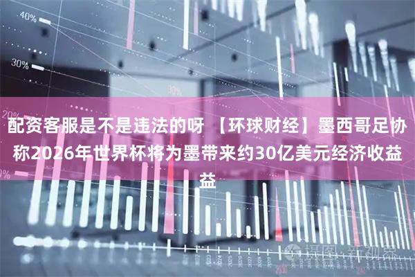 配资客服是不是违法的呀 【环球财经】墨西哥足协称2026年世界杯将为墨带来约30亿美元经济收益