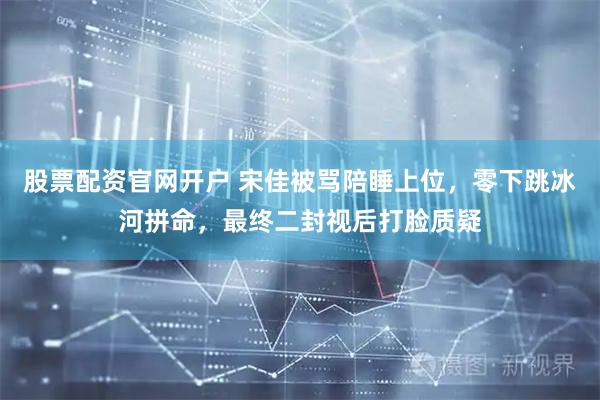股票配资官网开户 宋佳被骂陪睡上位，零下跳冰河拼命，最终二封视后打脸质疑