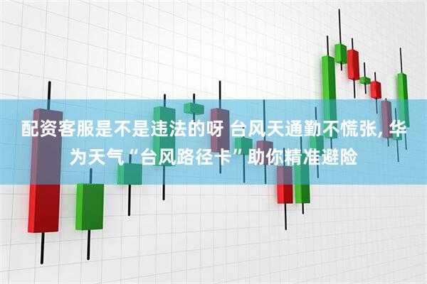 配资客服是不是违法的呀 台风天通勤不慌张, 华为天气“台风路径卡”助你精准避险