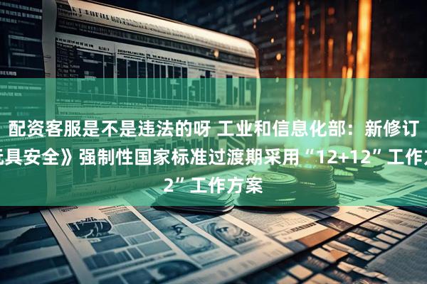 配资客服是不是违法的呀 工业和信息化部:新修订《玩具安全》强制性国家标准过渡期采用“12+12”工作方案