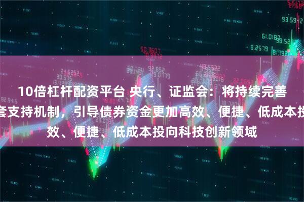10倍杠杆配资平台 央行、证监会：将持续完善科技创新债券配套支持机制，引导债券资金更加高效、便捷、低成本投向科技创新领域