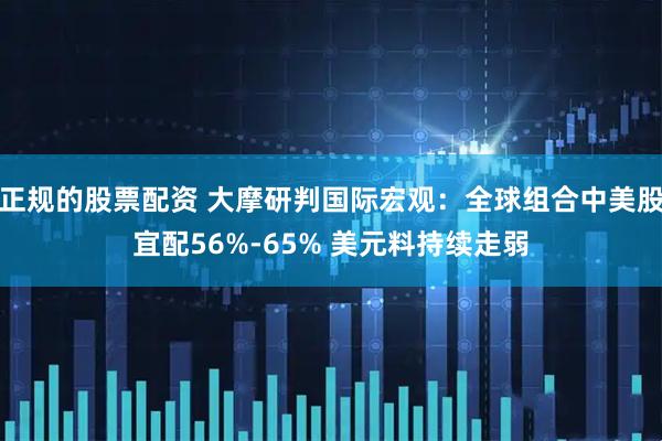 正规的股票配资 大摩研判国际宏观：全球组合中美股宜配56%-65% 美元料持续走弱