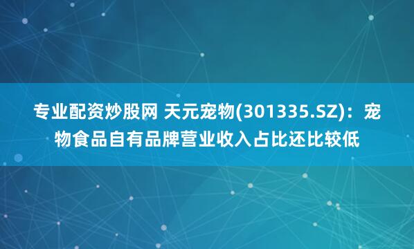 专业配资炒股网 天元宠物(301335.SZ)：宠物食品自有品牌营业收入占比还比较低