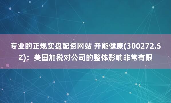 专业的正规实盘配资网站 开能健康(300272.SZ)：美国加税对公司的整体影响非常有限