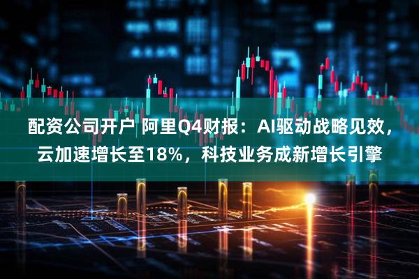 配资公司开户 阿里Q4财报：AI驱动战略见效，云加速增长至18%，科技业务成新增长引擎