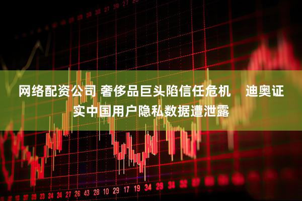 网络配资公司 奢侈品巨头陷信任危机    迪奥证实中国用户隐私数据遭泄露