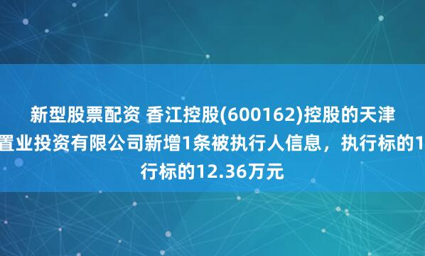 新型股票配资 香江控股(600162)控股的天津森岛鸿盈置业投资有限公司新增1条被执行人信息，执行标的12.36万元