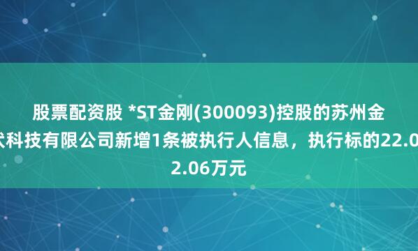 股票配资股 *ST金刚(300093)控股的苏州金刚光伏科技有限公司新增1条被执行人信息，执行标的22.06万元