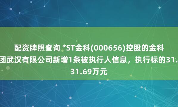 配资牌照查询 *ST金科(000656)控股的金科地产集团武汉有限公司新增1条被执行人信息，执行标的31.69万元