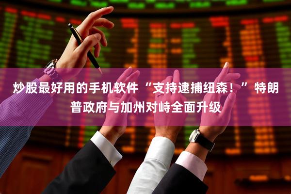 炒股最好用的手机软件 “支持逮捕纽森！” 特朗普政府与加州对峙全面升级