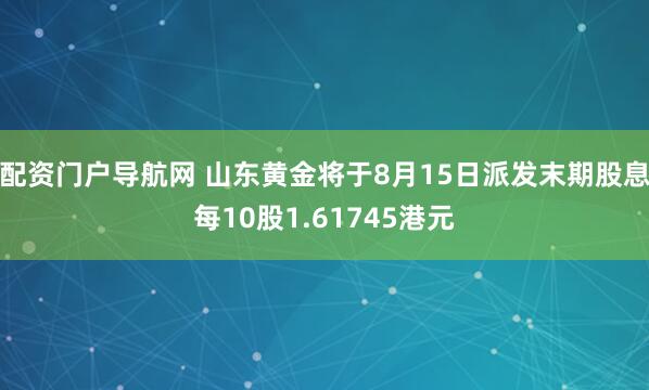 配资门户导航网 山东黄金将于8月15日派发末期股息每10股1.61745港元