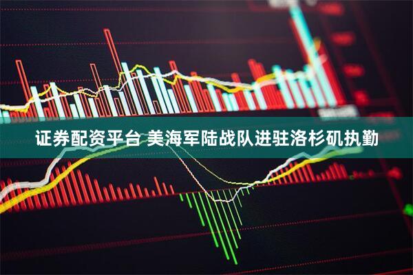 证券配资平台 美海军陆战队进驻洛杉矶执勤