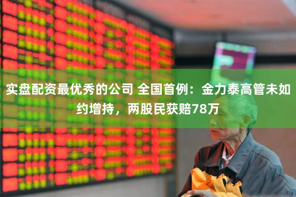 实盘配资最优秀的公司 全国首例：金力泰高管未如约增持，两股民获赔78万