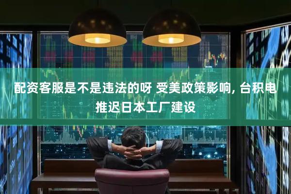 配资客服是不是违法的呀 受美政策影响, 台积电推迟日本工厂建设