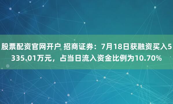 股票配资官网开户 招商证券：7月18日获融资买入5335.01万元，占当日流入资金比例为10.70%