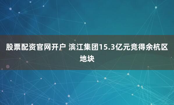 股票配资官网开户 滨江集团15.3亿元竞得余杭区地块