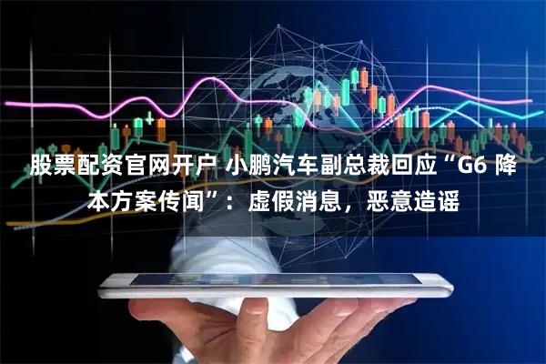 股票配资官网开户 小鹏汽车副总裁回应“G6 降本方案传闻”：虚假消息，恶意造谣
