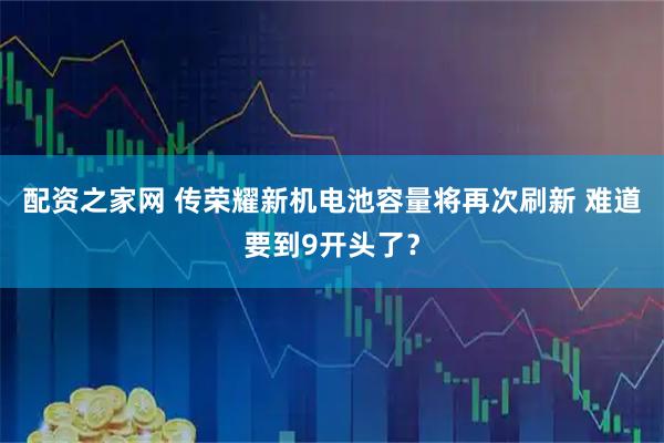 配资之家网 传荣耀新机电池容量将再次刷新 难道要到9开头了？
