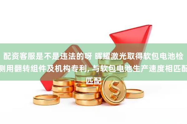配资客服是不是违法的呀 晖耀激光取得软包电池检测用翻转组件及机构专利, 与软包电池生产速度相匹配