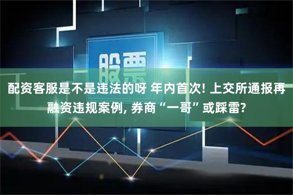 配资客服是不是违法的呀 年内首次! 上交所通报再融资违规案例, 券商“一哥”或踩雷?