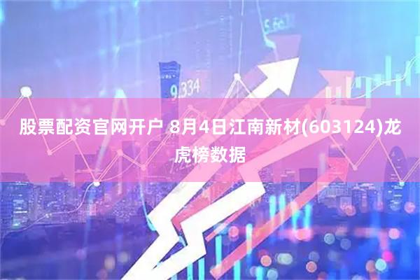 股票配资官网开户 8月4日江南新材(603124)龙虎榜数据