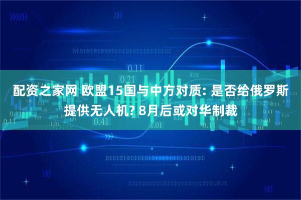 配资之家网 欧盟15国与中方对质: 是否给俄罗斯提供无人机? 8月后或对华制裁