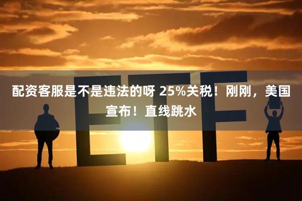 配资客服是不是违法的呀 25%关税！刚刚，美国宣布！直线跳水