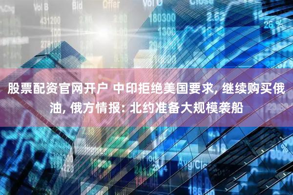股票配资官网开户 中印拒绝美国要求, 继续购买俄油, 俄方情报: 北约准备大规模袭船