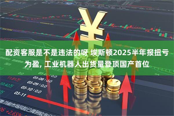 配资客服是不是违法的呀 埃斯顿2025半年报扭亏为盈, 工业机器人出货量登顶国产首位