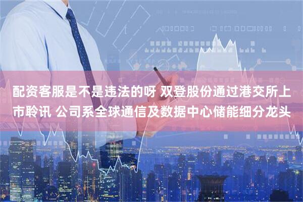 配资客服是不是违法的呀 双登股份通过港交所上市聆讯 公司系全球通信及数据中心储能细分龙头