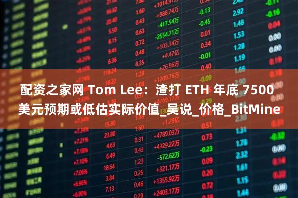 配资之家网 Tom Lee：渣打 ETH 年底 7500 美元预期或低估实际价值_吴说_价格_BitMine