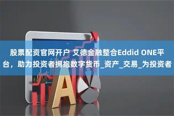股票配资官网开户 艾德金融整合Eddid ONE平台，助力投资者拥抱数字货币_资产_交易_为投资者