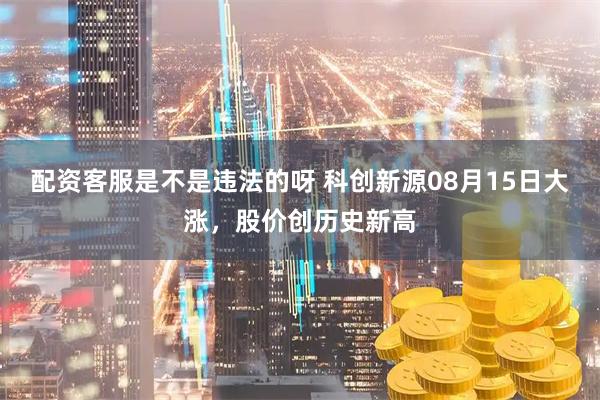 配资客服是不是违法的呀 科创新源08月15日大涨，股价创历史新高