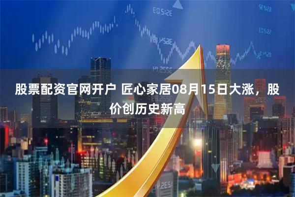 股票配资官网开户 匠心家居08月15日大涨，股价创历史新高