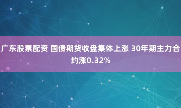 广东股票配资 国债期货收盘集体上涨 30年期主力合约涨0.32%