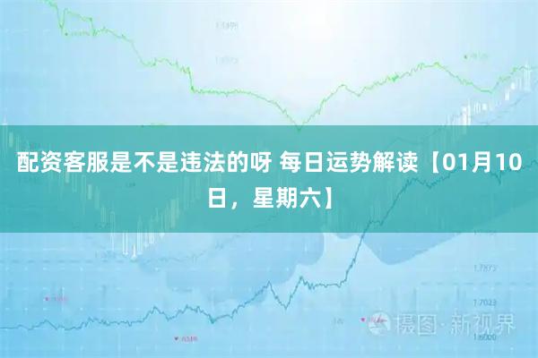 配资客服是不是违法的呀 每日运势解读【01月10日，星期六】