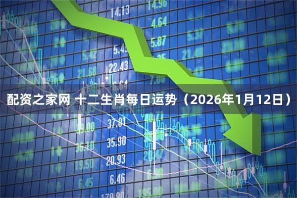 配资之家网 十二生肖每日运势（2026年1月12日）